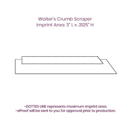 Waiter’s Crumb Scraper Imprint Area: 3” L x .3125” H -DOTTED LINE represents maximum imprint area. -eProof will be sent to you for approval prior to production.